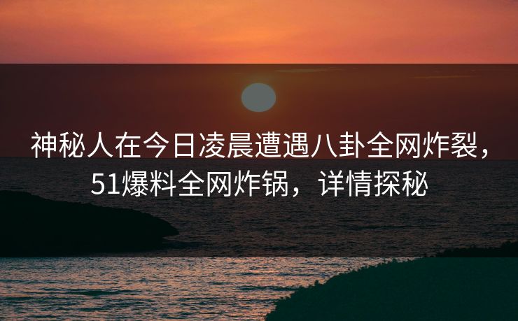 神秘人在今日凌晨遭遇八卦全网炸裂，51爆料全网炸锅，详情探秘