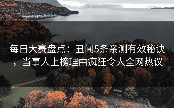 每日大赛盘点：丑闻5条亲测有效秘诀，当事人上榜理由疯狂令人全网热议