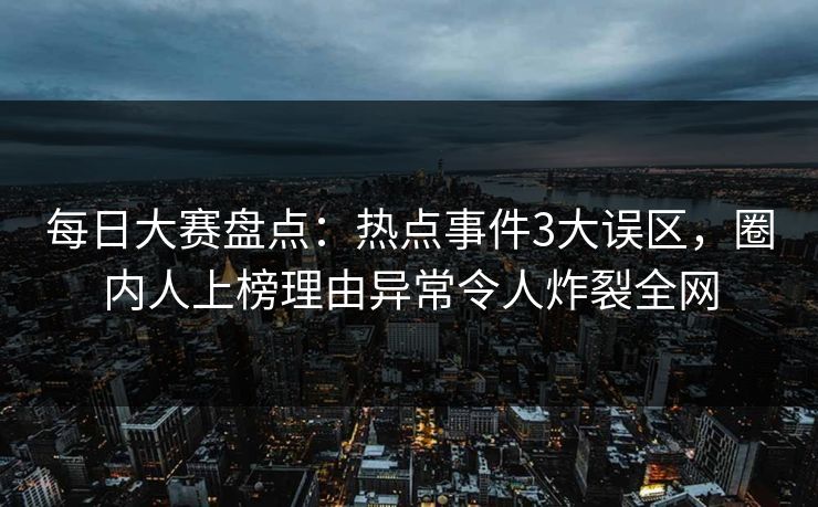 每日大赛盘点：热点事件3大误区，圈内人上榜理由异常令人炸裂全网