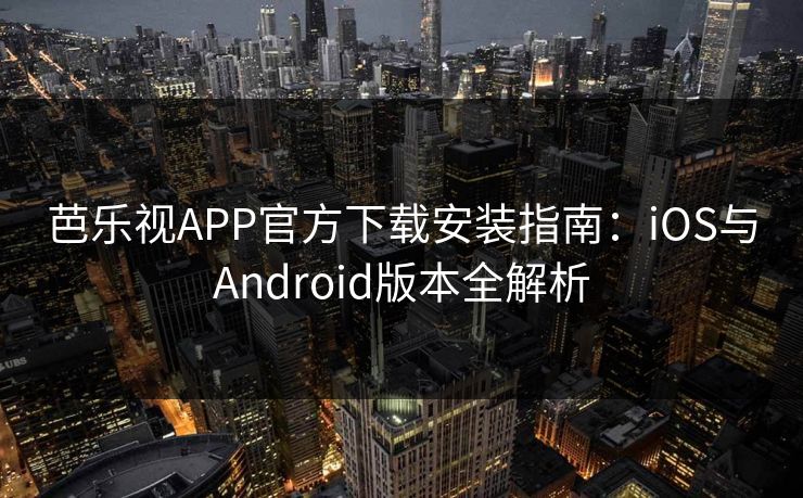 芭乐视APP官方下载安装指南：iOS与Android版本全解析