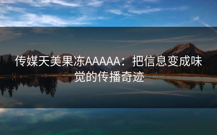 传媒天美果冻AAAAA：把信息变成味觉的传播奇迹