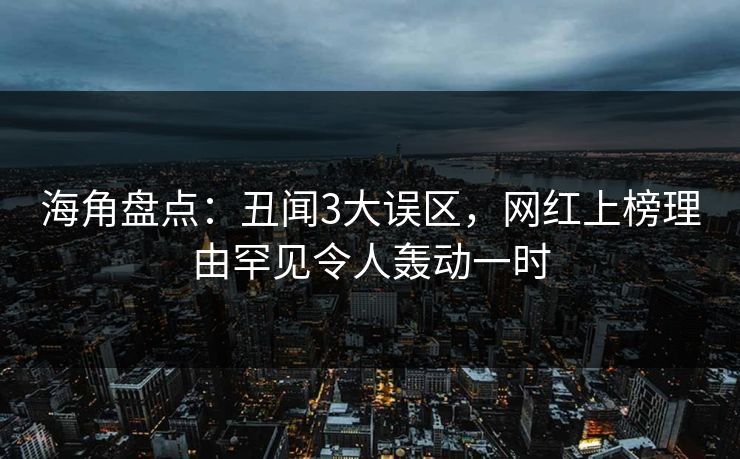 海角盘点：丑闻3大误区，网红上榜理由罕见令人轰动一时