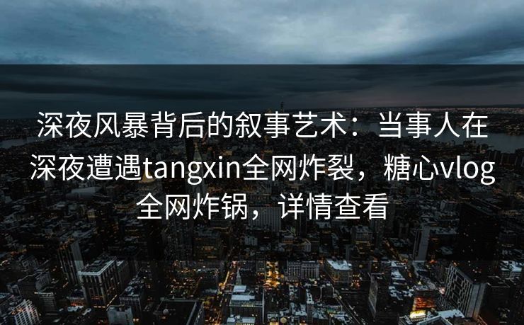 深夜风暴背后的叙事艺术：当事人在深夜遭遇tangxin全网炸裂，糖心vlog全网炸锅，详情查看