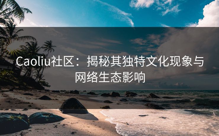 Caoliu社区：揭秘其独特文化现象与网络生态影响  第1张