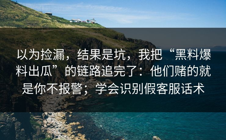 以为捡漏，结果是坑，我把“黑料爆料出瓜”的链路追完了：他们赌的就是你不报警；学会识别假客服话术  第1张