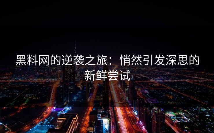 黑料网的逆袭之旅：悄然引发深思的新鲜尝试