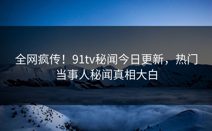 全网疯传！91tv秘闻今日更新，热门当事人秘闻真相大白  第1张