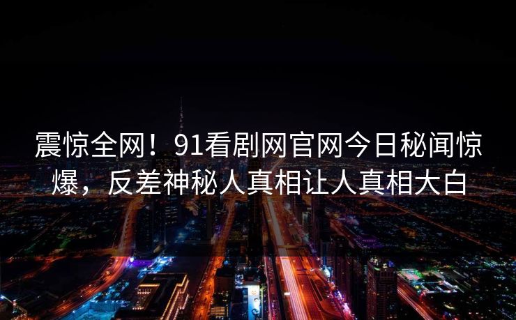 震惊全网！91看剧网官网今日秘闻惊爆，反差神秘人真相让人真相大白  第1张