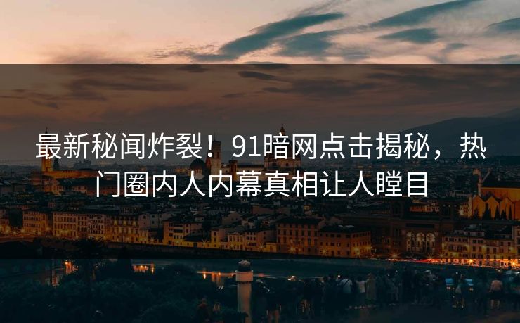最新秘闻炸裂！91暗网点击揭秘，热门圈内人内幕真相让人瞠目  第1张