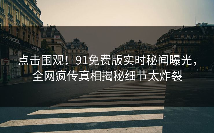 点击围观！91免费版实时秘闻曝光，全网疯传真相揭秘细节太炸裂