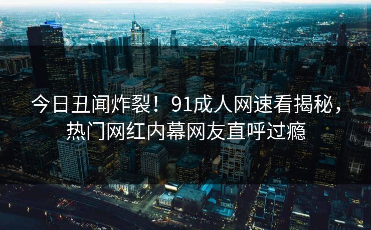 今日丑闻炸裂！91成人网速看揭秘，热门网红内幕网友直呼过瘾  第1张
