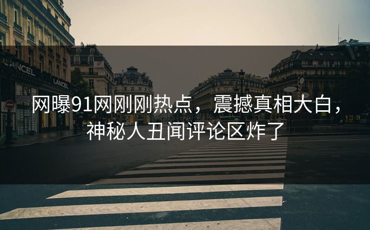 网曝91网刚刚热点，震撼真相大白，神秘人丑闻评论区炸了