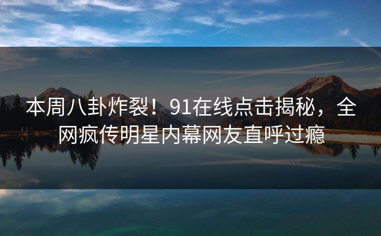 本周八卦炸裂！91在线点击揭秘，全网疯传明星内幕网友直呼过瘾