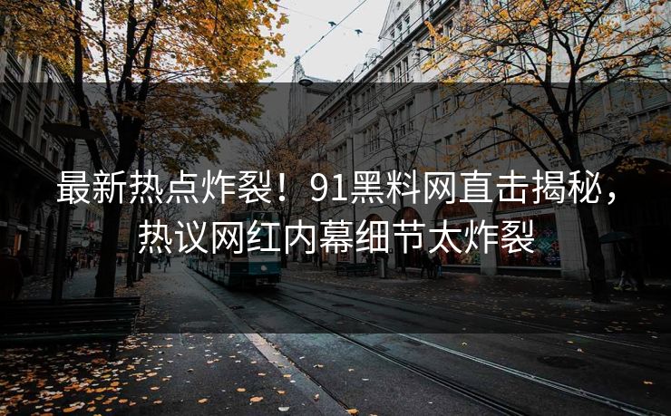 最新热点炸裂！91黑料网直击揭秘，热议网红内幕细节太炸裂