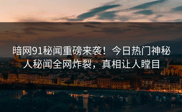 暗网91秘闻重磅来袭！今日热门神秘人秘闻全网炸裂，真相让人瞠目