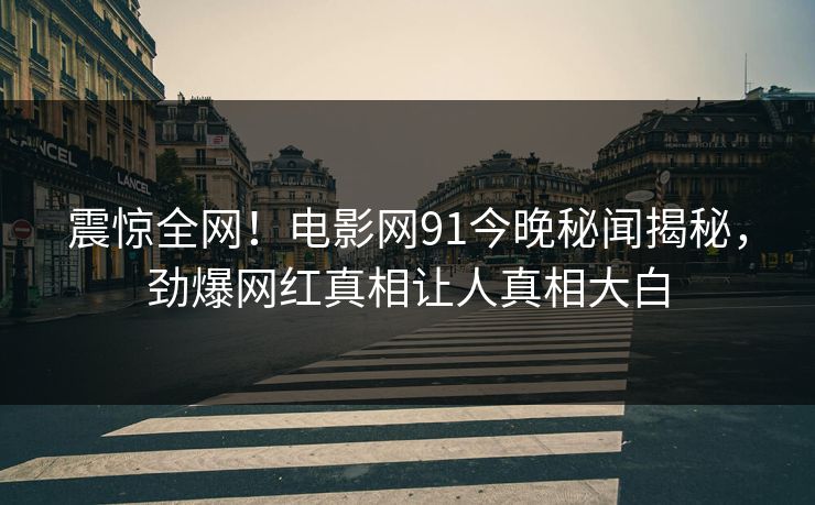 震惊全网！电影网91今晚秘闻揭秘，劲爆网红真相让人真相大白