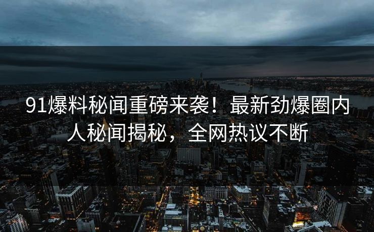 91爆料秘闻重磅来袭！最新劲爆圈内人秘闻揭秘，全网热议不断