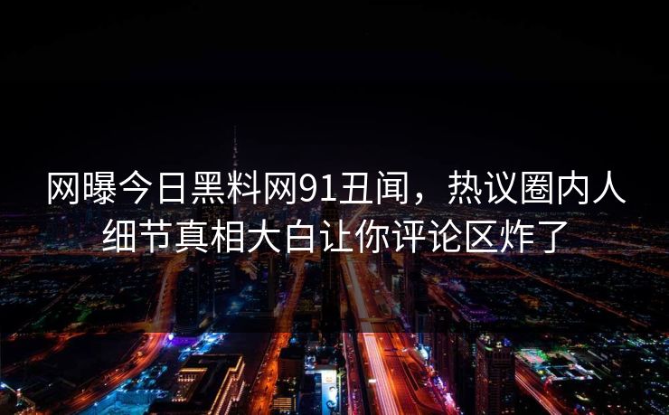 网曝今日黑料网91丑闻，热议圈内人细节真相大白让你评论区炸了