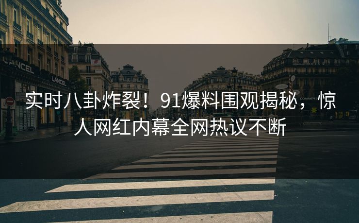 实时八卦炸裂！91爆料围观揭秘，惊人网红内幕全网热议不断