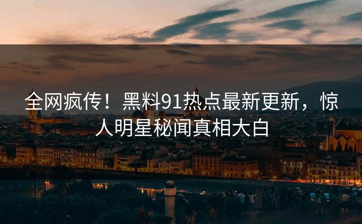 全网疯传！黑料91热点最新更新，惊人明星秘闻真相大白