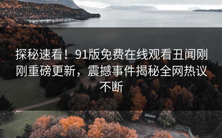 探秘速看！91版免费在线观看丑闻刚刚重磅更新，震撼事件揭秘全网热议不断