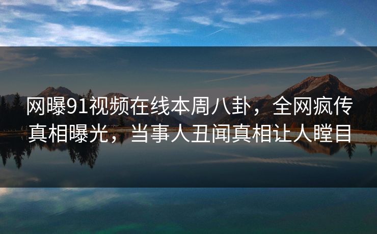 网曝91视频在线本周八卦，全网疯传真相曝光，当事人丑闻真相让人瞠目