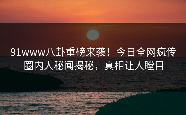 91www八卦重磅来袭！今日全网疯传圈内人秘闻揭秘，真相让人瞠目