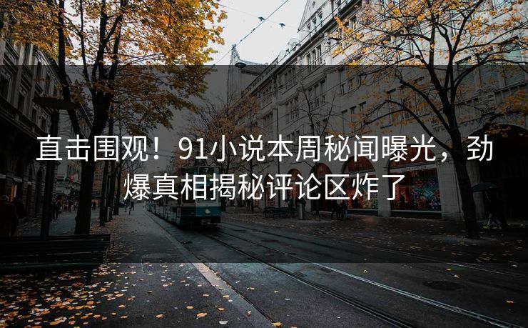直击围观！91小说本周秘闻曝光，劲爆真相揭秘评论区炸了