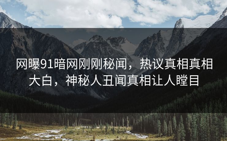 网曝91暗网刚刚秘闻，热议真相真相大白，神秘人丑闻真相让人瞠目