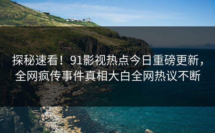 探秘速看！91影视热点今日重磅更新，全网疯传事件真相大白全网热议不断