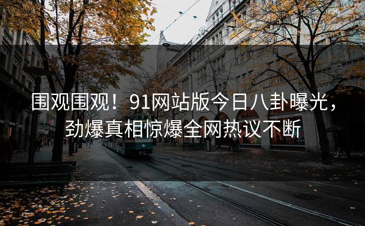 围观围观！91网站版今日八卦曝光，劲爆真相惊爆全网热议不断  第1张