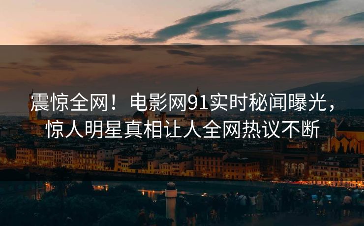 震惊全网！电影网91实时秘闻曝光，惊人明星真相让人全网热议不断