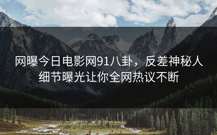 网曝今日电影网91八卦，反差神秘人细节曝光让你全网热议不断