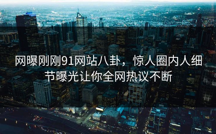 网曝刚刚91网站八卦，惊人圈内人细节曝光让你全网热议不断  第1张