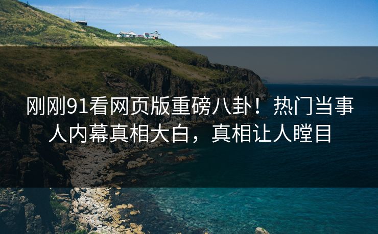 刚刚91看网页版重磅八卦！热门当事人内幕真相大白，真相让人瞠目  第1张
