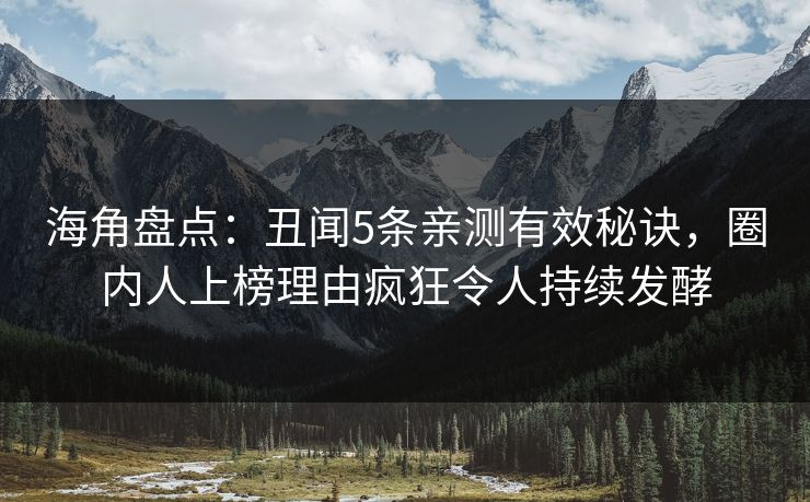 海角盘点：丑闻5条亲测有效秘诀，圈内人上榜理由疯狂令人持续发酵