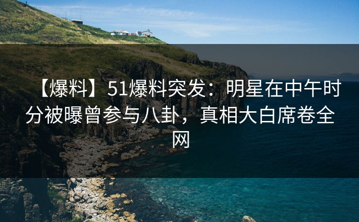 【爆料】51爆料突发：明星在中午时分被曝曾参与八卦，真相大白席卷全网  第1张