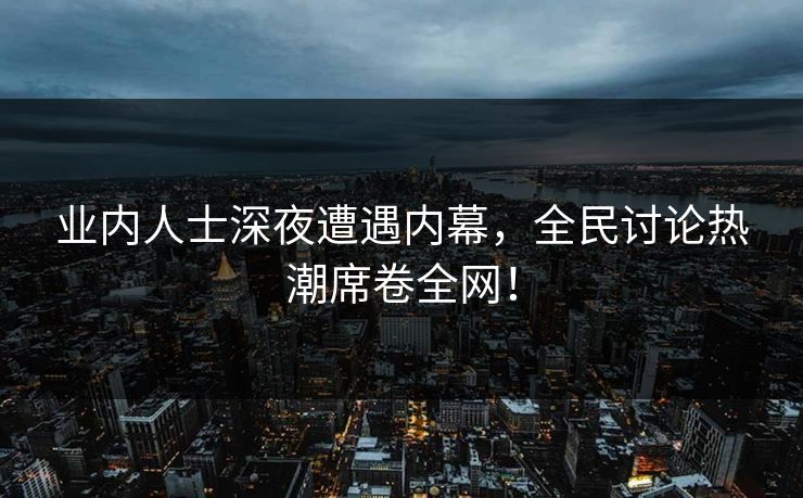 业内人士深夜遭遇内幕，全民讨论热潮席卷全网！  第1张