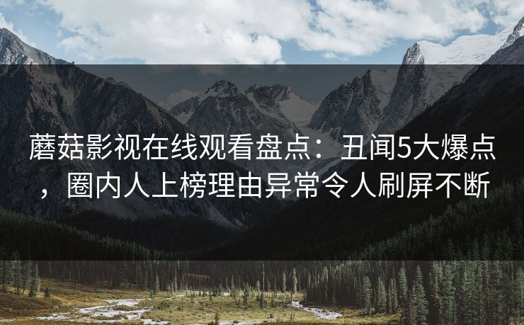 蘑菇影视在线观看盘点：丑闻5大爆点，圈内人上榜理由异常令人刷屏不断  第1张