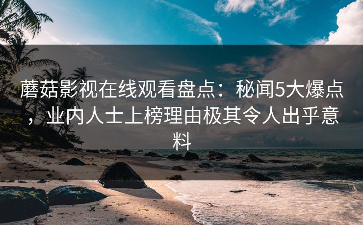 蘑菇影视在线观看盘点：秘闻5大爆点，业内人士上榜理由极其令人出乎意料  第1张