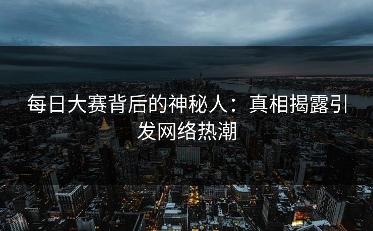 每日大赛背后的神秘人：真相揭露引发网络热潮