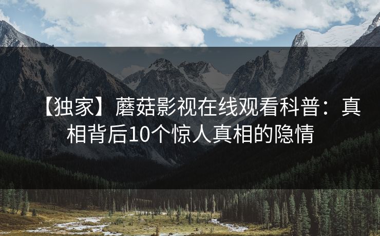 【独家】蘑菇影视在线观看科普：真相背后10个惊人真相的隐情