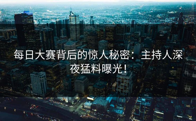 每日大赛背后的惊人秘密：主持人深夜猛料曝光！