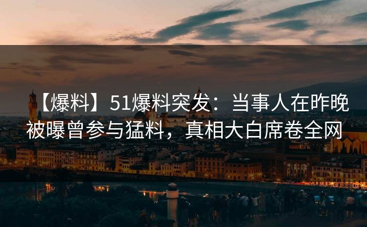 【爆料】51爆料突发：当事人在昨晚被曝曾参与猛料，真相大白席卷全网