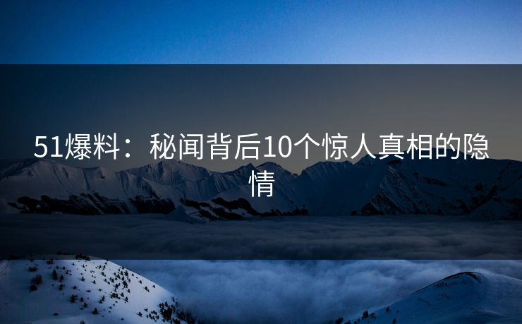 51爆料：秘闻背后10个惊人真相的隐情