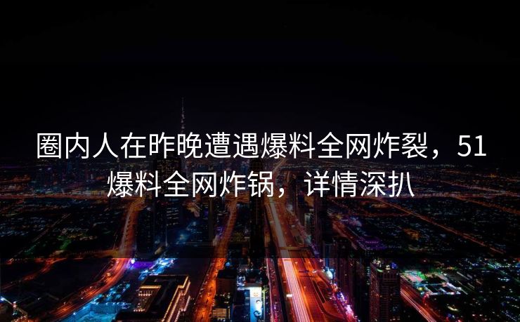 圈内人在昨晚遭遇爆料全网炸裂，51爆料全网炸锅，详情深扒