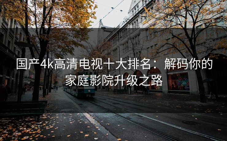 国产4k高清电视十大排名：解码你的家庭影院升级之路