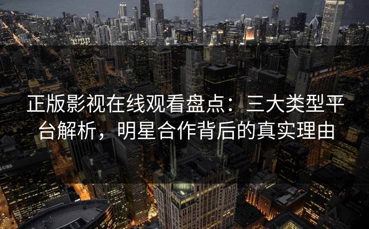 正版影视在线观看盘点：三大类型平台解析，明星合作背后的真实理由