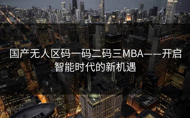 国产无人区码一码二码三MBA——开启智能时代的新机遇