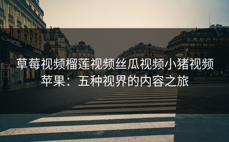 草莓视频榴莲视频丝瓜视频小猪视频苹果：五种视界的内容之旅